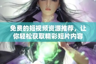 免费的短视频资源推荐，让你轻松获取精彩短片内容