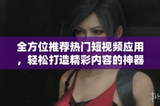 全方位推荐热门短视频应用，轻松打造精彩内容的神器