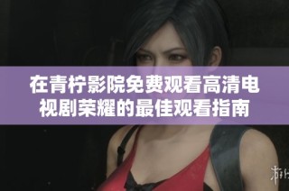 在青柠影院免费观看高清电视剧荣耀的最佳观看指南