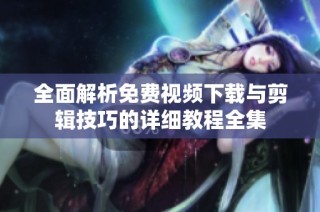全面解析免费视频下载与剪辑技巧的详细教程全集