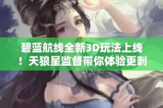 碧蓝航线全新3D玩法上线！天狼星监督带你体验更刺激的战斗感受