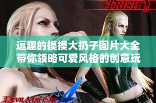 逗趣的摸摸大扔子图片大全带你领略可爱风格的创意玩具