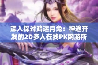 深入探讨鸿运月兔：神途开发的2D多人在线PK网游所带来的独特魅力