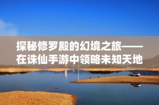 探秘修罗殿的幻境之旅——在诛仙手游中领略未知天地的美丽风光
