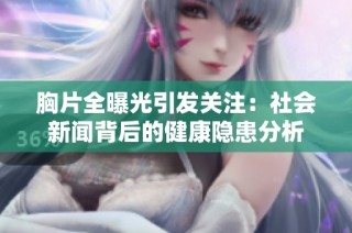 胸片全曝光引发关注：社会新闻背后的健康隐患分析