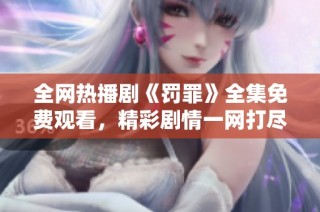 全网热播剧《罚罪》全集免费观看，精彩剧情一网打尽欢迎观看！