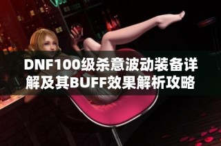 DNF100级杀意波动装备详解及其BUFF效果解析攻略