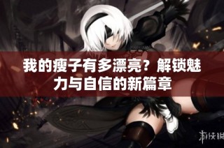 我的瘦子有多漂亮？解锁魅力与自信的新篇章