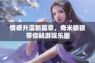 情感升温新篇章，奇米狠狠带你畅游娱乐圈