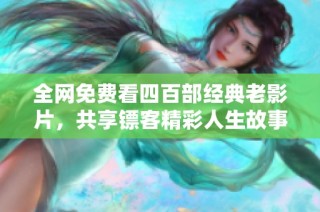 全网免费看四百部经典老影片，共享镖客精彩人生故事