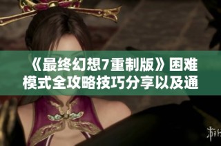 《最终幻想7重制版》困难模式全攻略技巧分享以及通关心得