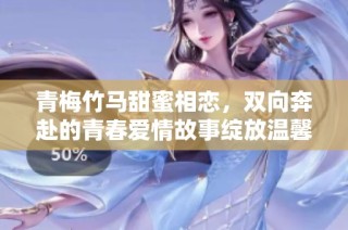 青梅竹马甜蜜相恋，双向奔赴的青春爱情故事绽放温馨篇章