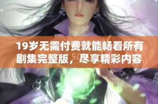 19岁无需付费就能畅看所有剧集完整版，尽享精彩内容和乐趣！