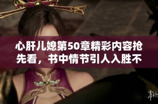 心肝儿媳第50章精彩内容抢先看，书中情节引人入胜不容错过