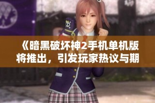 《暗黑破坏神2手机单机版将推出，引发玩家热议与期待》