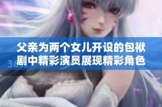 父亲为两个女儿开设的包袱剧中精彩演员展现精彩角色与魅力