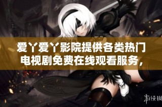 爱丫爱丫影院提供各类热门电视剧免费在线观看服务，尽享精彩剧情与无限乐趣