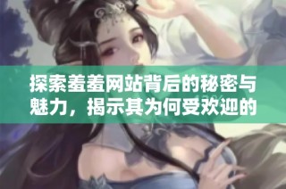 探索羞羞网站背后的秘密与魅力，揭示其为何受欢迎的原因