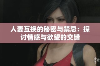 人妻互换的秘密与禁忌：探讨情感与欲望的交错
