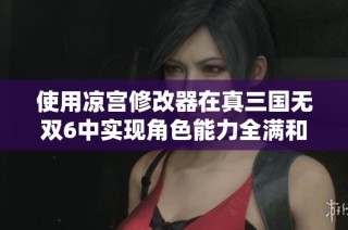 使用凉宫修改器在真三国无双6中实现角色能力全满和血量无限的奇妙体验