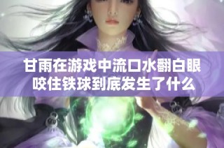 甘雨在游戏中流口水翻白眼 咬住铁球到底发生了什么趣事