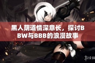 黑人荫道情深意长，探讨BBW与BBB的浪漫故事
