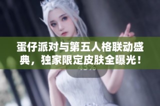 蛋仔派对与第五人格联动盛典，独家限定皮肤全曝光！