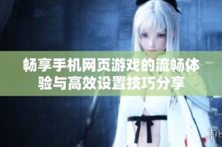 畅享手机网页游戏的流畅体验与高效设置技巧分享
