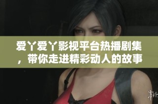爱丫爱丫影视平台热播剧集，带你走进精彩动人的故事世界