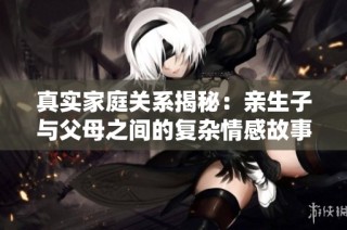 真实家庭关系揭秘：亲生子与父母之间的复杂情感故事