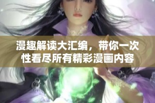 漫趣解读大汇编，带你一次性看尽所有精彩漫画内容