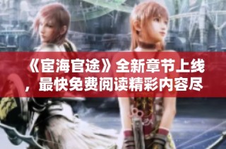 《宦海官途》全新章节上线，最快免费阅读精彩内容尽在掌握中！