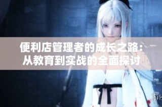 便利店管理者的成长之路：从教育到实战的全面探讨