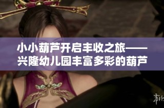 小小葫芦开启丰收之旅——兴隆幼儿园丰富多彩的葫芦主题活动精彩展现