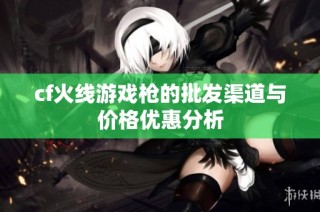 cf火线游戏枪的批发渠道与价格优惠分析