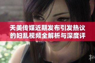 天美传媒近期发布引发热议的妇乱视频全解析与深度评论