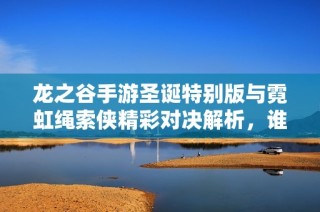 龙之谷手游圣诞特别版与霓虹绳索侠精彩对决解析，谁将胜出体验更佳选择
