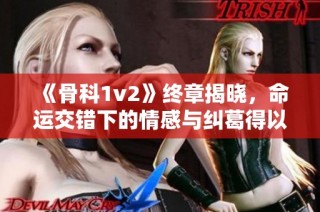 《骨科1v2》终章揭晓，命运交错下的情感与纠葛得以解开