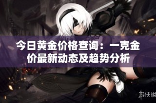 今日黄金价格查询：一克金价最新动态及趋势分析