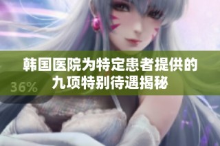 韩国医院为特定患者提供的九项特别待遇揭秘