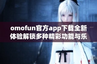 omofun官方app下载全新体验解锁多种精彩功能与乐趣