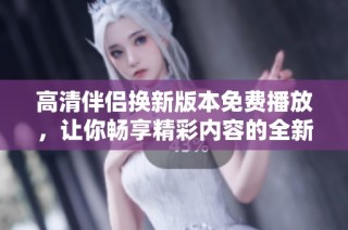 高清伴侣换新版本免费播放，让你畅享精彩内容的全新体验