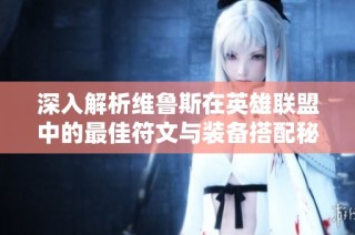 深入解析维鲁斯在英雄联盟中的最佳符文与装备搭配秘籍