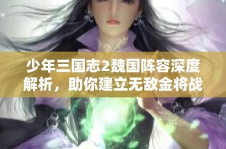 少年三国志2魏国阵容深度解析，助你建立无敌金将战队策略