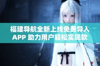 福建导航全新上线免费导入APP 助力用户轻松实现软件重写功能