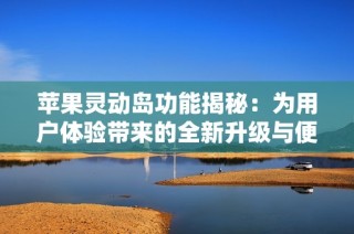 苹果灵动岛功能揭秘：为用户体验带来的全新升级与便利