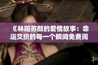 《林阳苏颜的爱情故事：命运交织的每一个瞬间免费阅读》
