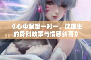 《心中渴望一对一，沈医生的骨科故事与情感纠葛》