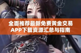 全面推荐最新免费黄金交易APP下载资源汇总与指南