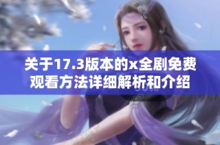 关于17.3版本的x全剧免费观看方法详细解析和介绍